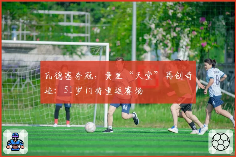 瓦德塞夺冠，费里“天堂”再创奇迹：51岁门将重返赛场