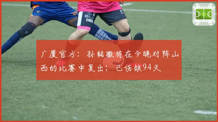 广厦官方：孙铭徽将在今晚对阵山西的比赛中复出；已伤缺94天