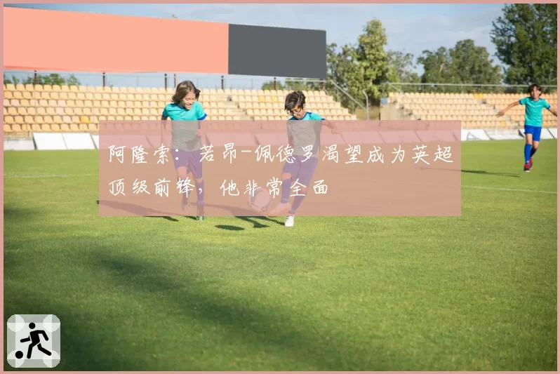 阿隆索：若昂-佩德罗渴望成为英超顶级前锋，他非常全面