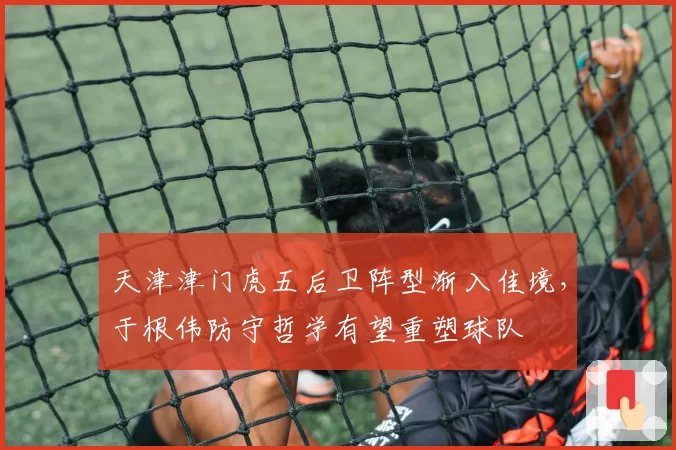 天津津门虎五后卫阵型渐入佳境，于根伟防守哲学有望重塑球队