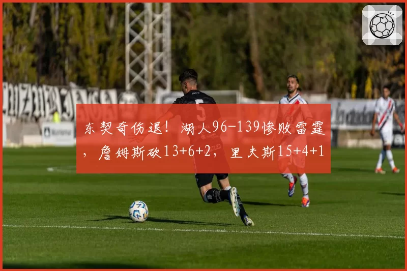 东契奇伤退!湖人96-139惨败雷霆,詹姆斯砍13+6+2,里夫斯15+4+1