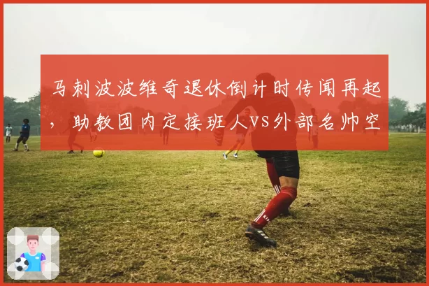 马刺波波维奇退休倒计时传闻再起，助教团内定接班人vs外部名帅空降谁更稳妥？