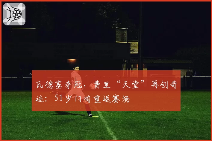 瓦德塞夺冠，费里“天堂”再创奇迹：51岁门将重返赛场