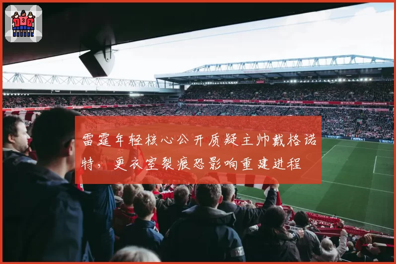 雷霆年轻核心公开质疑主帅戴格诺特,更衣室裂痕恐影响重建进程