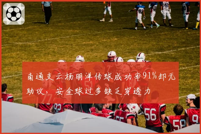 南通支云杨明洋传球成功率91%却无助攻,安全球过多缺乏穿透力