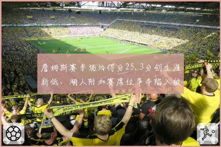 詹姆斯赛季场均得分25.3分创生涯新低，湖人附加赛席位争夺陷入被动