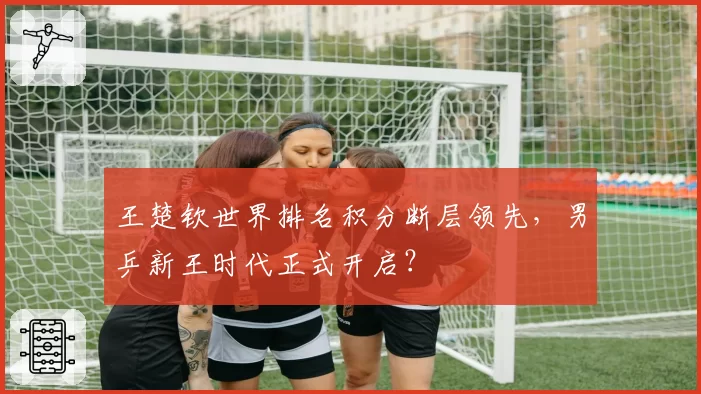 王楚钦世界排名积分断层领先,男乒新王时代正式开启?