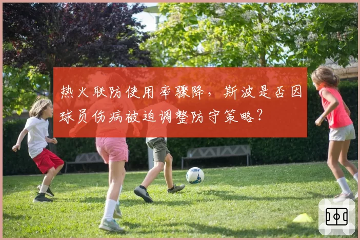 热火联防使用率骤降,斯波是否因球员伤病被迫调整防守策略?