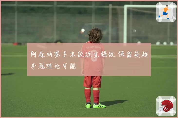 阿森纳赛季末段连克强敌 保留英超夺冠理论可能