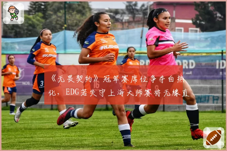 《无畏契约》冠军赛席位争夺白热化，EDG若失守上海大师赛将无缘直通？