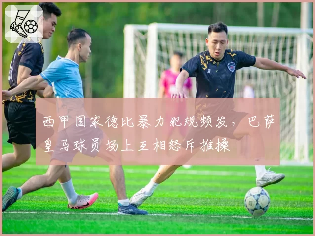西甲国家德比暴力犯规频发，巴萨皇马球员场上互相怒斥推搡