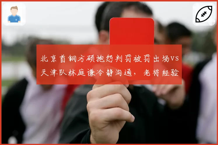 北京首钢方硕抱怨判罚被罚出场vs天津队林庭谦冷静沟通，老将经验值对比高下立判