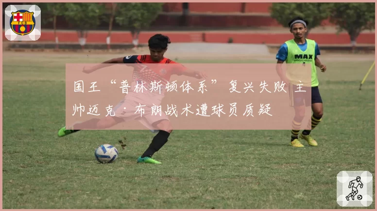 国王“普林斯顿体系”复兴失败 主帅迈克·布朗战术遭球员质疑