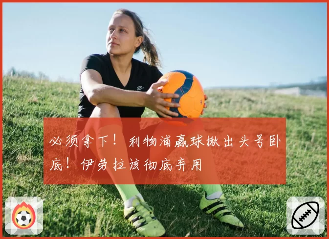 必须拿下！利物浦赢球揪出头号卧底！伊劳拉该彻底弃用