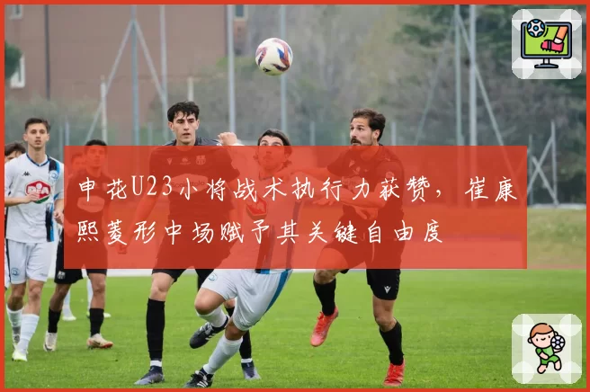 申花U23小将战术执行力获赞，崔康熙菱形中场赋予其关键自由度