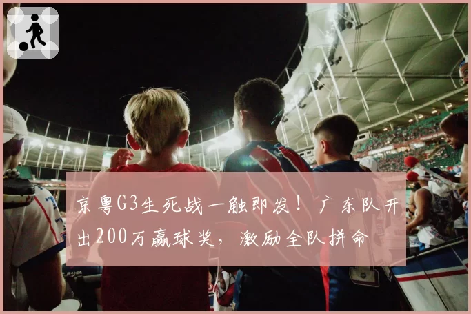 京粤G3生死战一触即发！广东队开出200万赢球奖，激励全队拼命