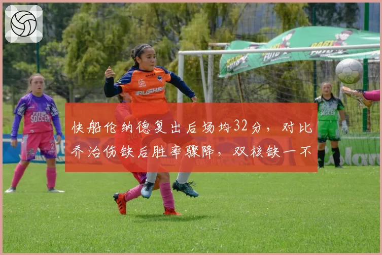 快船伦纳德复出后场均32分，对比乔治伤缺后胜率骤降，双核缺一不可