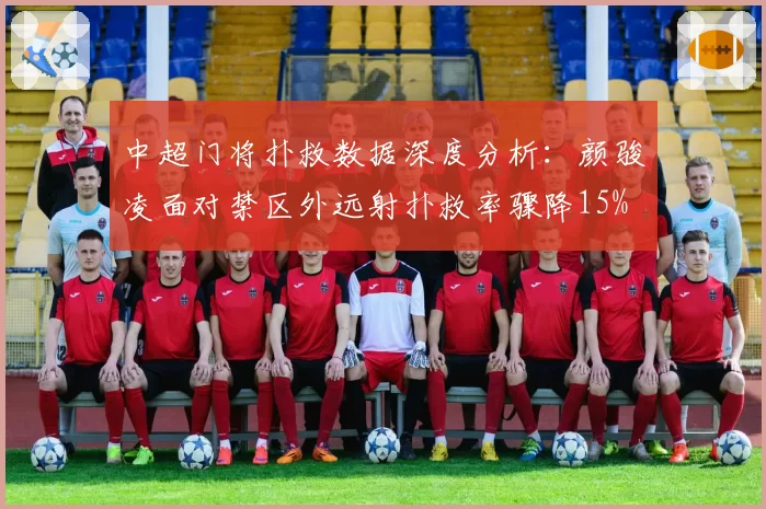 中超门将扑救数据深度分析：颜骏凌面对禁区外远射扑救率骤降15%