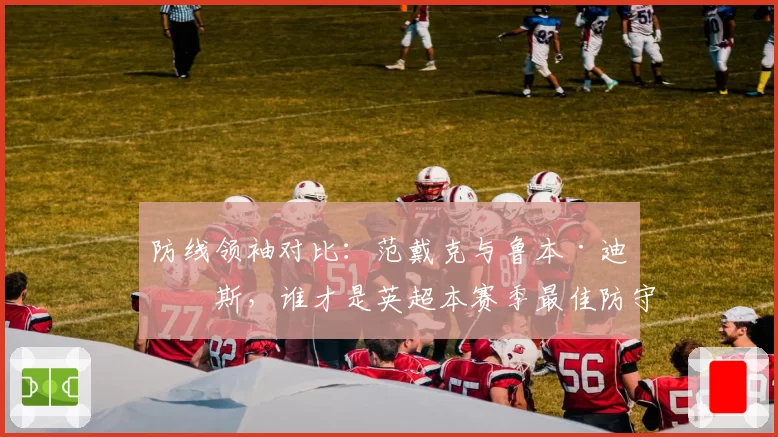 防线领袖对比：范戴克与鲁本·迪亚斯，谁才是英超本赛季最佳防守核心？