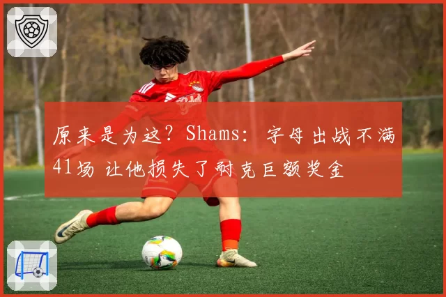 原来是为这?Shams:字母出战不满41场 让他损失了耐克巨额奖金