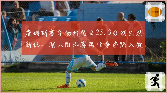 詹姆斯赛季场均得分25.3分创生涯新低，湖人附加赛席位争夺陷入被动