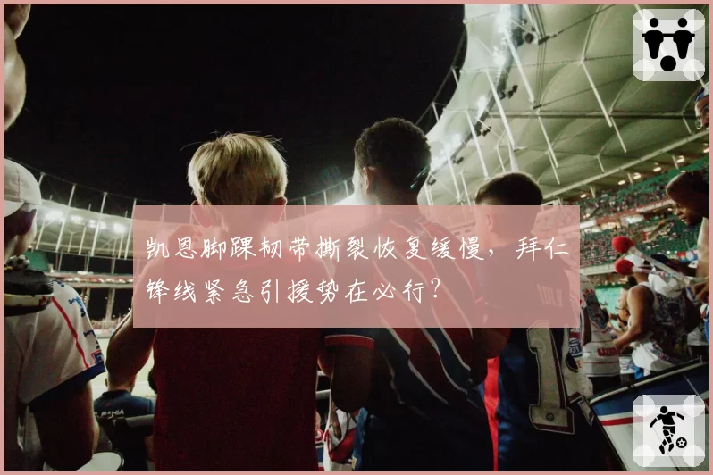 凯恩脚踝韧带撕裂恢复缓慢，拜仁锋线紧急引援势在必行？