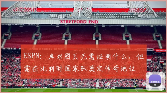 ESPN：库尔图瓦无需证明什么，但需在比利时国家队奠定传奇地位