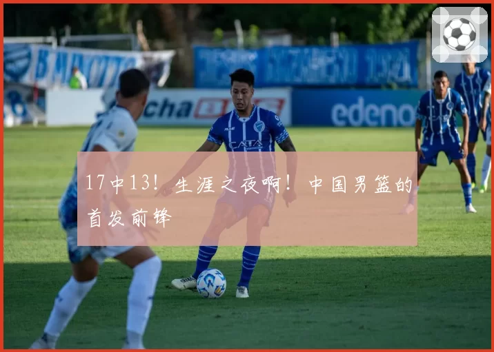 17中13!生涯之夜啊!中国男篮的首发前锋