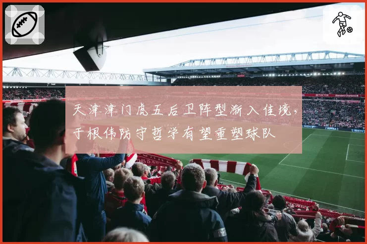 天津津门虎五后卫阵型渐入佳境，于根伟防守哲学有望重塑球队