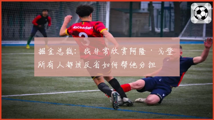 掘金总裁：我非常欣赏阿隆·戈登 所有人都该反省如何帮他分担