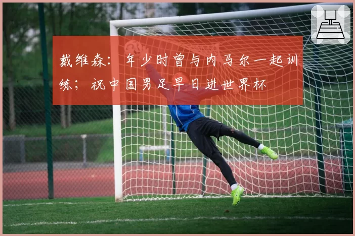 戴维森：年少时曾与内马尔一起训练；祝中国男足早日进世界杯