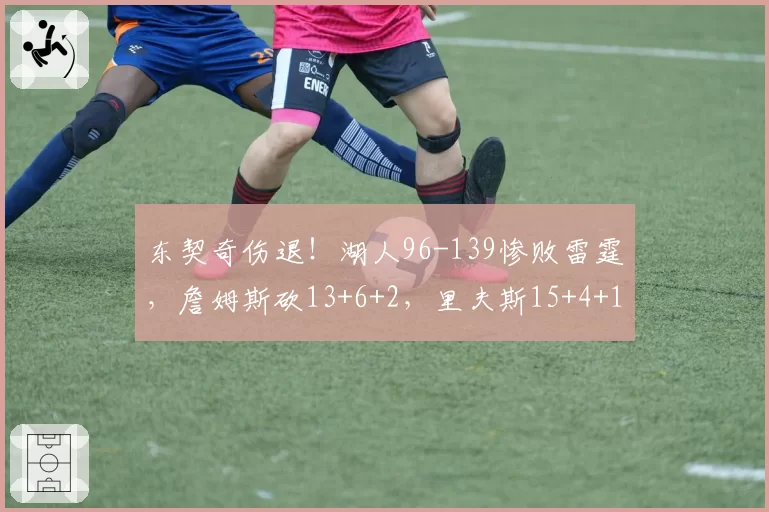 东契奇伤退!湖人96-139惨败雷霆,詹姆斯砍13+6+2,里夫斯15+4+1