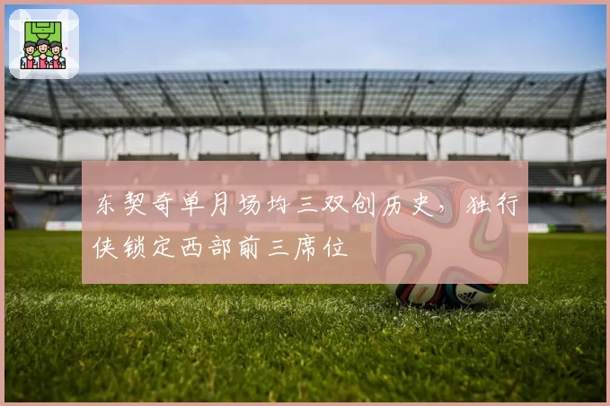 东契奇单月场均三双创历史,独行侠锁定西部前三席位