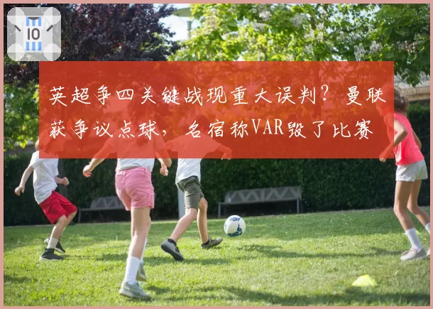 英超争四关键战现重大误判？曼联获争议点球，名宿称VAR毁了比赛