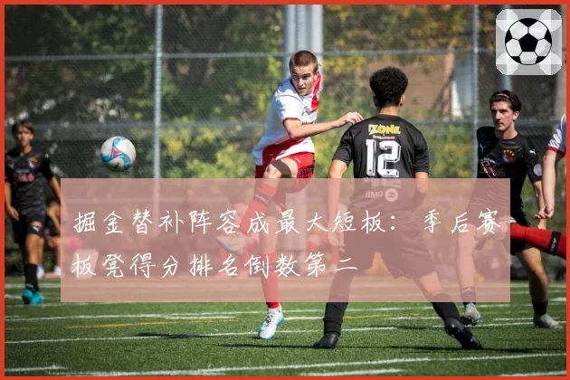 掘金替补阵容成最大短板：季后赛板凳得分排名倒数第二