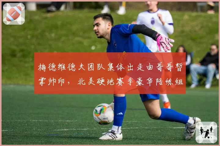 梅德维德夫团队集体出走由哥哥暂掌帅印，北美硬地赛季豪华陪练组从何而来？