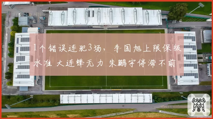1个错误连犯3场，李国旭上限保级水准 大连锋无力 朱鹏宇停滞不前
