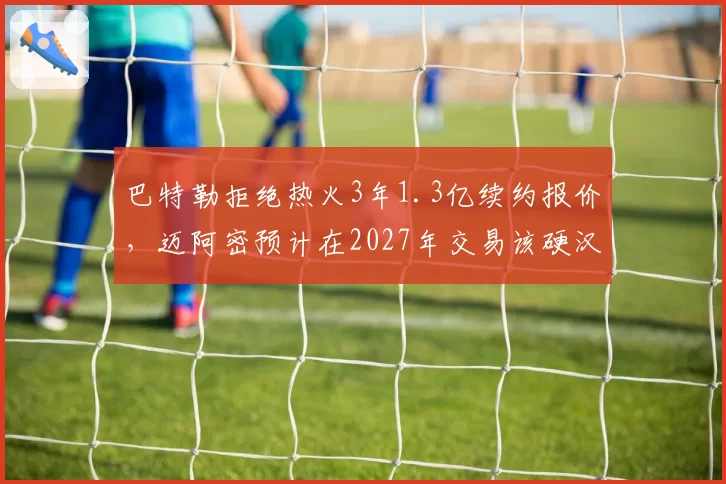 巴特勒拒绝热火3年1.3亿续约报价,迈阿密预计在2027年交易该硬汉