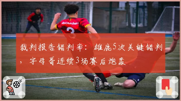 裁判报告错判率:雄鹿5次关键错判,字母哥连续3场赛后炮轰