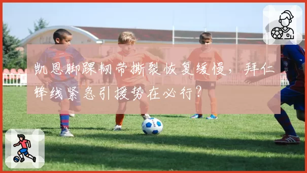 凯恩脚踝韧带撕裂恢复缓慢，拜仁锋线紧急引援势在必行？