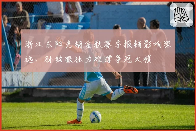 浙江东阳光胡金秋赛季报销影响深远，孙铭徽独力难撑争冠大旗