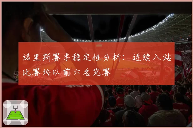 诺里斯赛季稳定性分析：连续八站比赛均以前六名完赛
