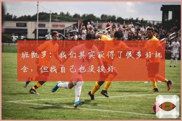 班凯罗：我们其实获得了很多好机会，但我自己也没投好