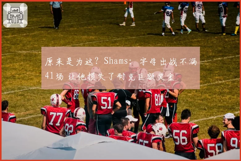 原来是为这?Shams:字母出战不满41场 让他损失了耐克巨额奖金