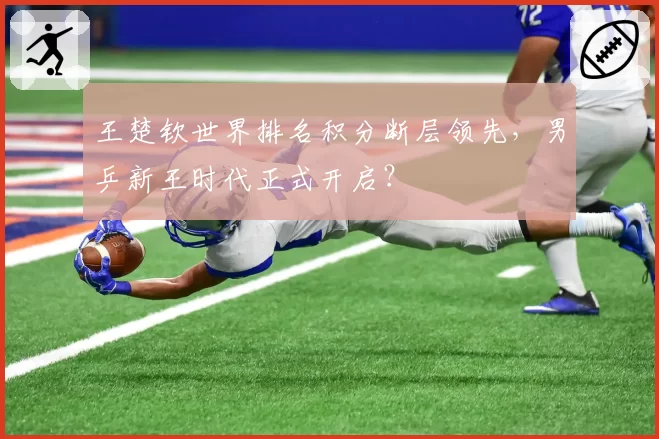 王楚钦世界排名积分断层领先,男乒新王时代正式开启?