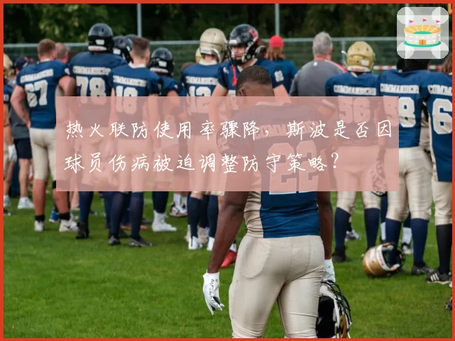 热火联防使用率骤降,斯波是否因球员伤病被迫调整防守策略?