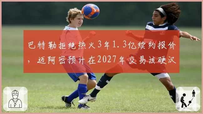 巴特勒拒绝热火3年1.3亿续约报价,迈阿密预计在2027年交易该硬汉