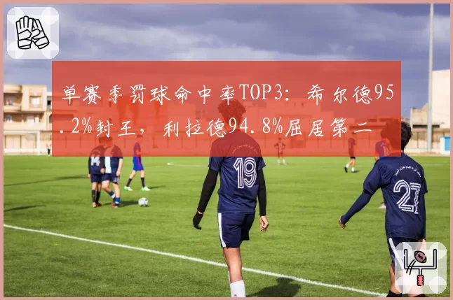 单赛季罚球命中率TOP3：希尔德95.2%封王，利拉德94.8%屈居第二