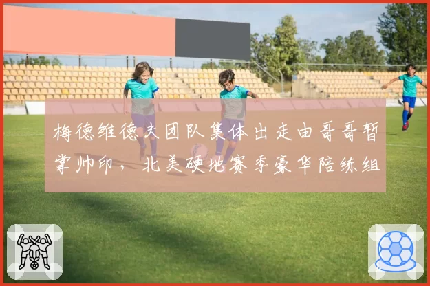 梅德维德夫团队集体出走由哥哥暂掌帅印，北美硬地赛季豪华陪练组从何而来？