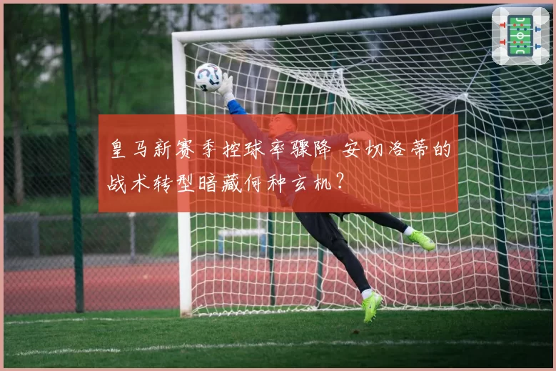 皇马新赛季控球率骤降 安切洛蒂的战术转型暗藏何种玄机？